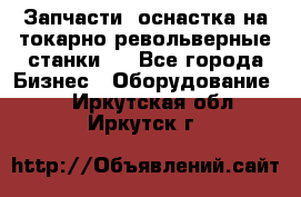 Запчасти, оснастка на токарно револьверные станки . - Все города Бизнес » Оборудование   . Иркутская обл.,Иркутск г.